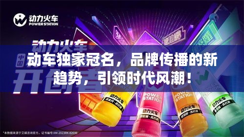 动车独家冠名，品牌传播的新趋势，引领时代风潮！