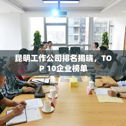 昆明工作公司排名揭晓，TOP 10企业榜单