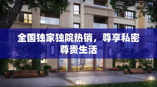 全国独家独院热销，尊享私密尊贵生活