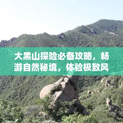 大黑山探险必备攻略，畅游自然秘境，体验极致风光！
