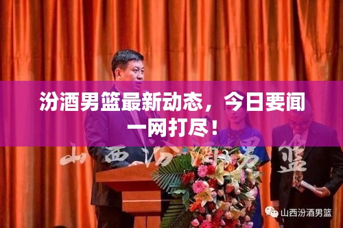 汾酒男篮最新动态，今日要闻一网打尽！
