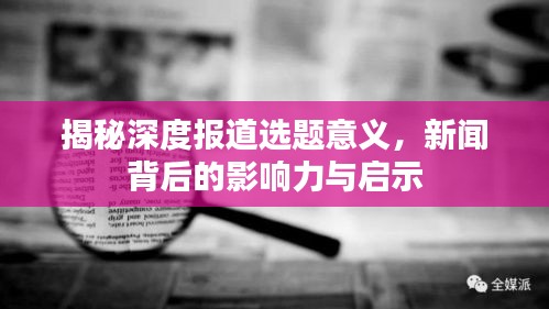 揭秘深度报道选题意义，新闻背后的影响力与启示
