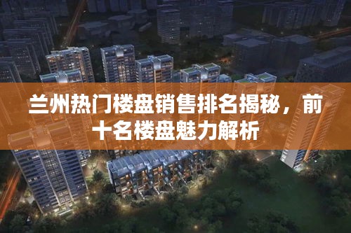 兰州热门楼盘销售排名揭秘，前十名楼盘魅力解析