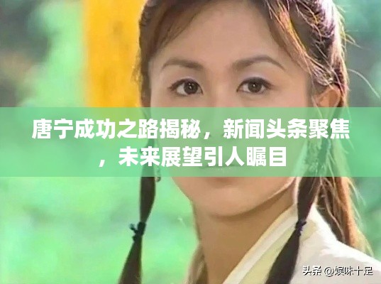 唐宁成功之路揭秘，新闻头条聚焦，未来展望引人瞩目