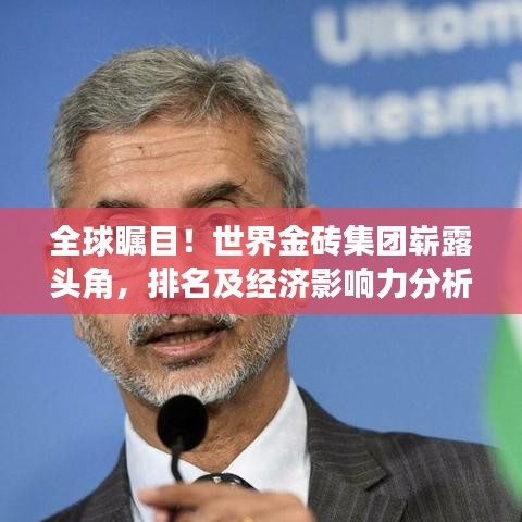 全球瞩目！世界金砖集团崭露头角，排名及经济影响力分析