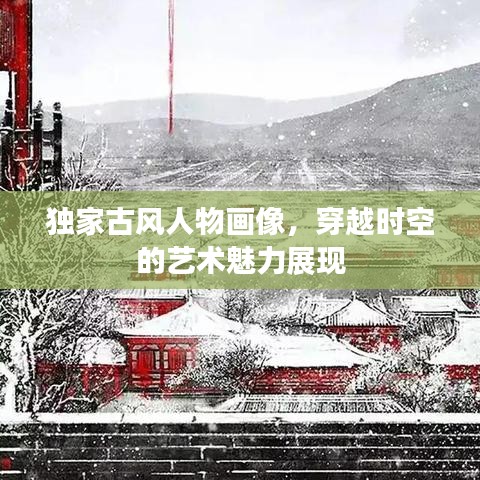 独家古风人物画像，穿越时空的艺术魅力展现