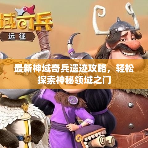 最新神域奇兵遗迹攻略，轻松探索神秘领域之门