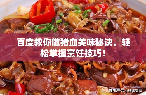 百度教你做猪血美味秘诀，轻松掌握烹饪技巧！