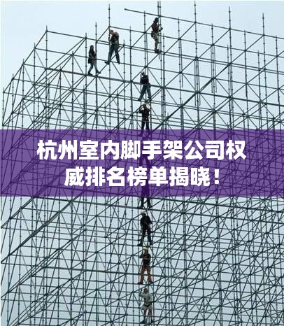 杭州室内脚手架公司权威排名榜单揭晓！