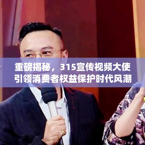 重磅揭秘，315宣传视频大使引领消费者权益保护时代风潮！
