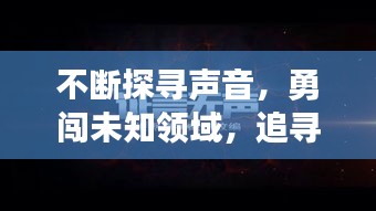 不断探寻声音，勇闯未知领域，追寻无限可能