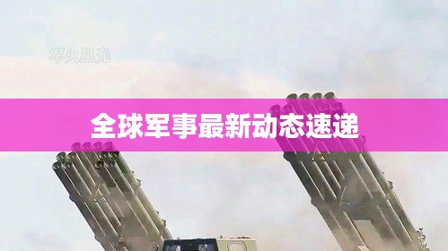 全球军事最新动态速递