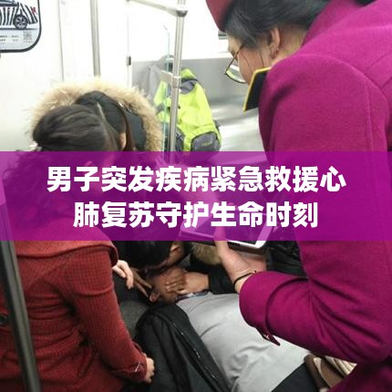 男子突发疾病紧急救援心肺复苏守护生命时刻