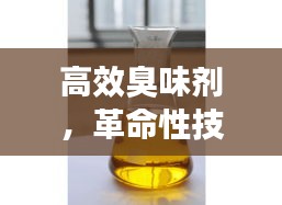 高效臭味剂，革命性技术解决臭味问题！