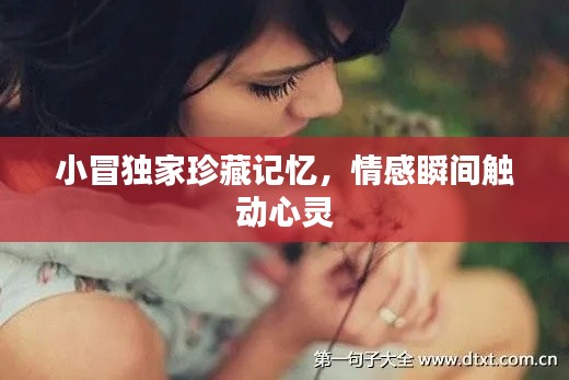 小冒独家珍藏记忆，情感瞬间触动心灵