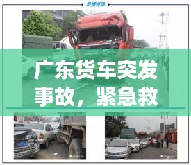 广东货车突发事故，紧急救援与事故调查同步进行中