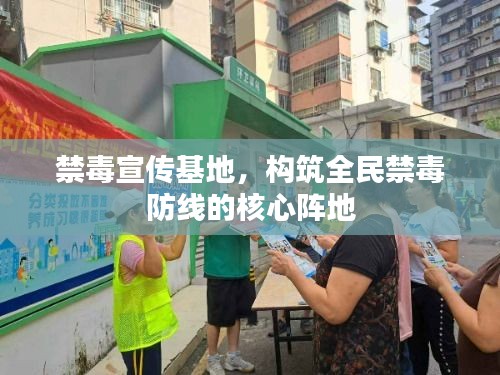 禁毒宣传基地，构筑全民禁毒防线的核心阵地