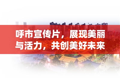 呼市宣传片，展现美丽与活力，共创美好未来之城