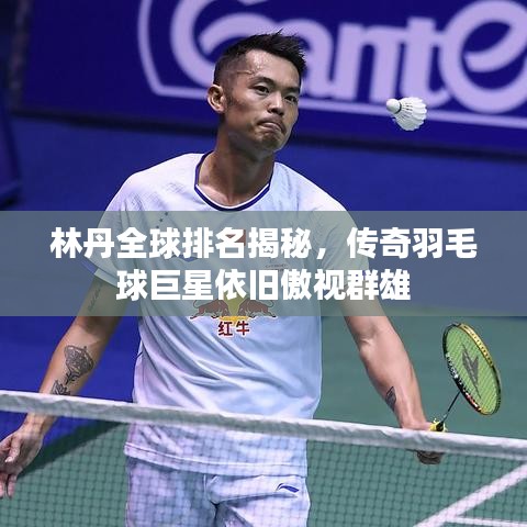 林丹全球排名揭秘，传奇羽毛球巨星依旧傲视群雄