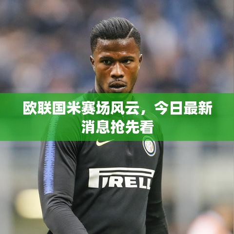 欧联国米赛场风云，今日最新消息抢先看