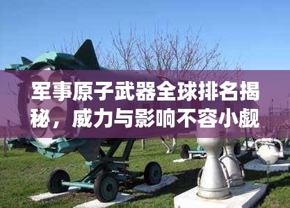 军事原子武器全球排名揭秘，威力与影响不容小觑