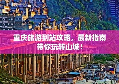 重庆旅游到站攻略，最新指南带你玩转山城！
