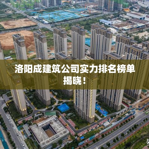 洛阳成建筑公司实力排名榜单揭晓！