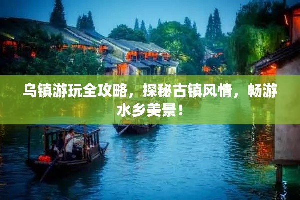 乌镇游玩全攻略，探秘古镇风情，畅游水乡美景！