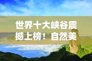 世界十大峡谷震撼上榜！自然美景的璀璨明珠，壮丽峡谷风光一览无余