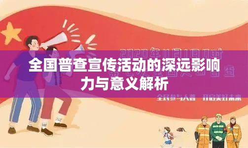 全国普查宣传活动的深远影响力与意义解析