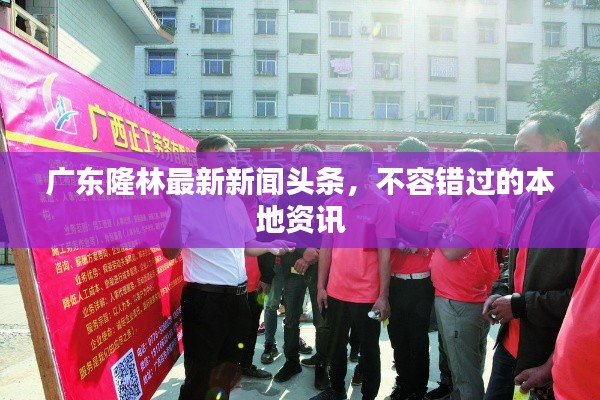 广东隆林最新新闻头条，不容错过的本地资讯