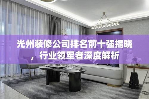 光州装修公司排名前十强揭晓，行业领军者深度解析