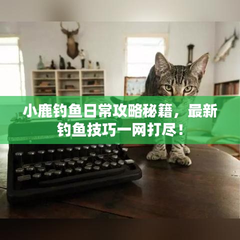 小鹿钓鱼日常攻略秘籍，最新钓鱼技巧一网打尽！