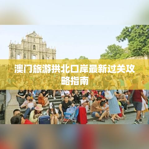 澳门旅游拱北口岸最新过关攻略指南