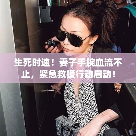 生死时速！妻子手腕血流不止，紧急救援行动启动！