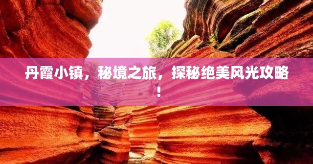 丹霞小镇，秘境之旅，探秘绝美风光攻略！