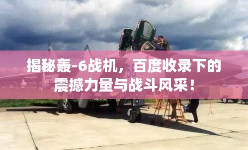 揭秘轰-6战机，百度收录下的震撼力量与战斗风采！