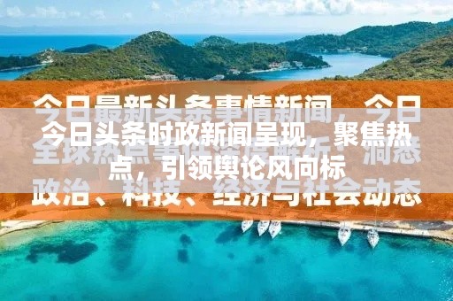 今日头条时政新闻呈现，聚焦热点，引领舆论风向标