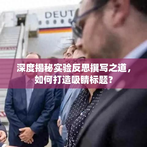 深度揭秘实验反思撰写之道，如何打造吸睛标题？