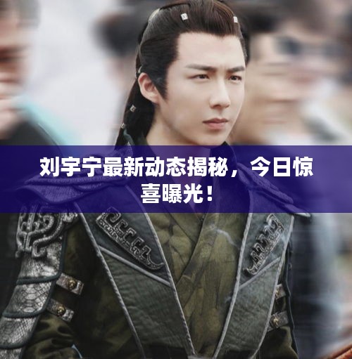 刘宇宁最新动态揭秘，今日惊喜曝光！