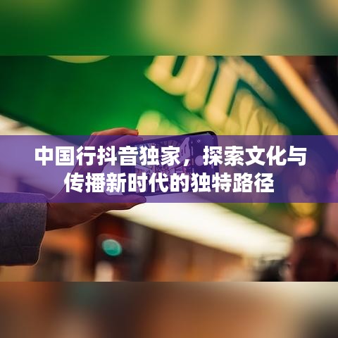 中国行抖音独家，探索文化与传播新时代的独特路径