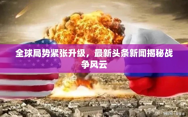 全球局势紧张升级，最新头条新闻揭秘战争风云