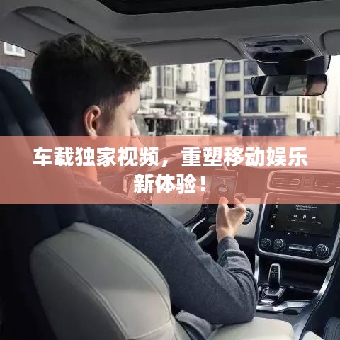 车载独家视频，重塑移动娱乐新体验！