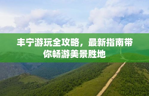 丰宁游玩全攻略，最新指南带你畅游美景胜地