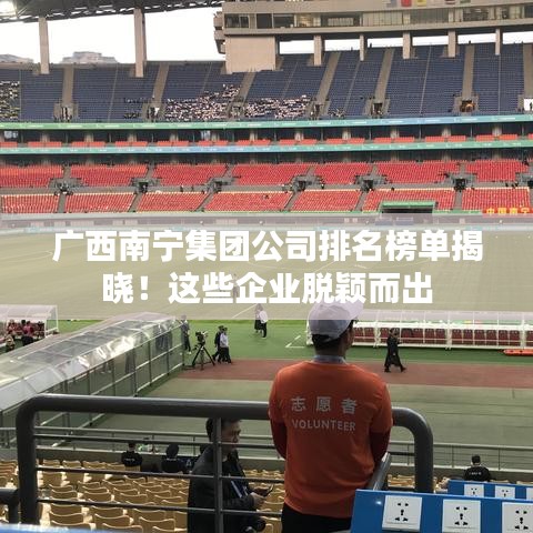 广西南宁集团公司排名榜单揭晓！这些企业脱颖而出