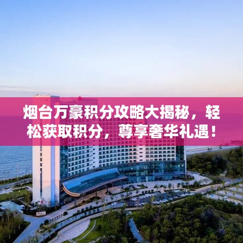 烟台万豪积分攻略大揭秘，轻松获取积分，尊享奢华礼遇！