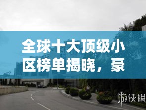 全球十大顶级小区榜单揭晓，豪华住宅引领潮流！