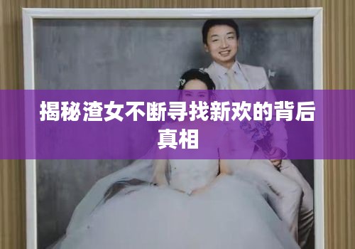 揭秘渣女不断寻找新欢的背后真相