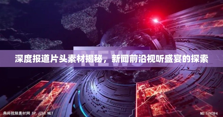 深度报道片头素材揭秘，新闻前沿视听盛宴的探索
