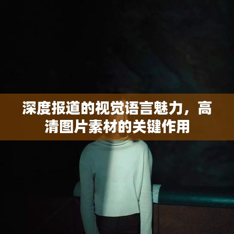 深度报道的视觉语言魅力，高清图片素材的关键作用